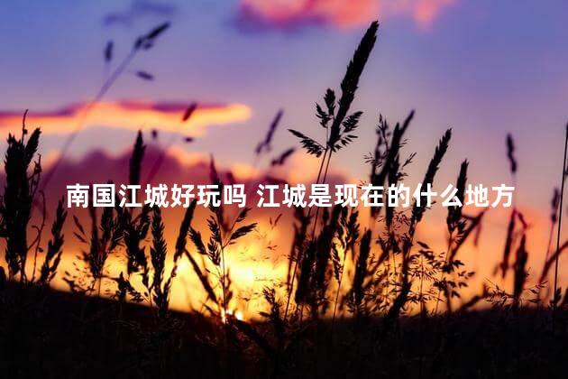 南国江城好玩吗 江城是现在的什么地方